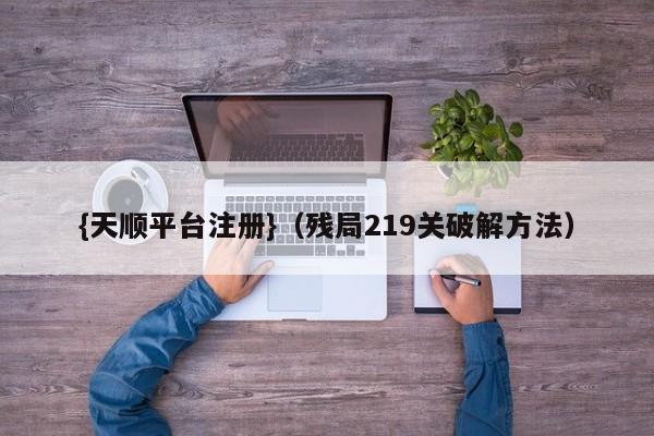 {天顺平台注册}(残局219关破解方法)