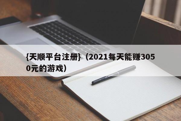 {天顺平台注册}(2021每天能赚3050元的游戏)