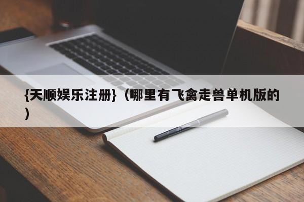 {天顺娱乐注册}(哪里有飞禽走兽单机版的)