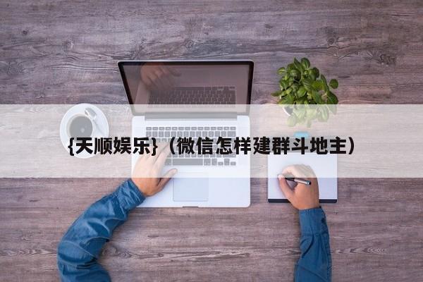 {天顺娱乐}(微信怎样建群斗地主)