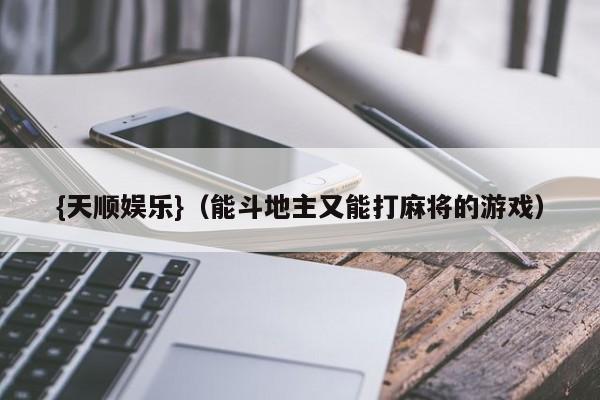 {天顺娱乐}(能斗地主又能打麻将的游戏)