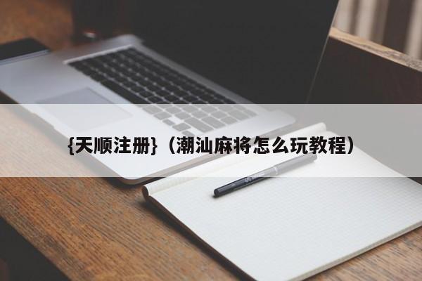 {天顺注册}(潮汕麻将怎么玩教程)