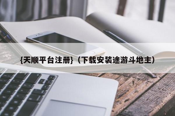 {天顺平台注册}(下载安装途游斗地主)