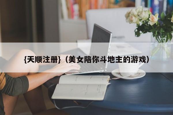 {天顺注册}(美女陪你斗地主的游戏)