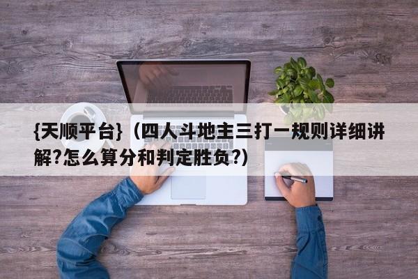 {天顺平台}(四人斗地主三打一规则详细讲解?怎么算分和判定胜负?)