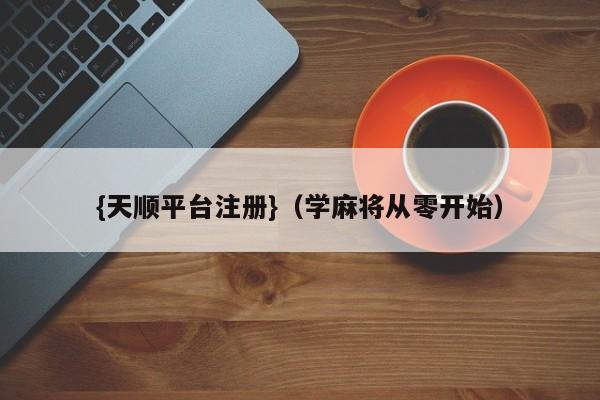 {天顺平台注册}(学麻将从零开始)