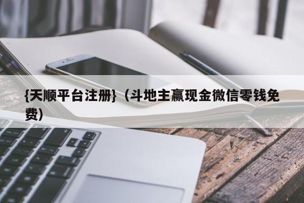 {天顺平台注册}(斗地主赢现金微信零钱免费)