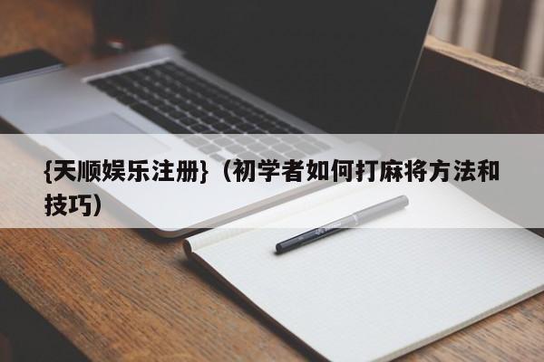 {天顺娱乐注册}(初学者如何打麻将方法和技巧)