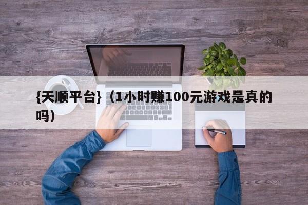 {天顺平台}(1小时赚100元游戏是真的吗)