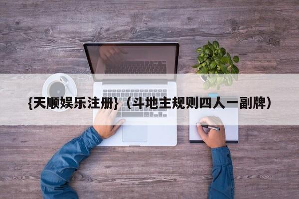 {天顺娱乐注册}(斗地主规则四人一副牌)