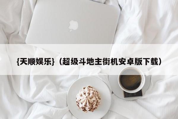 {天顺娱乐}(超级斗地主街机安卓版下载)