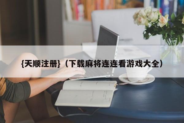 {天顺注册}(下载麻将连连看游戏大全)