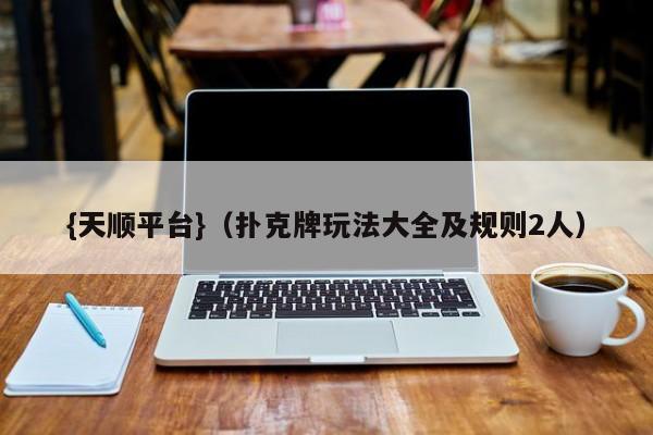 {天顺平台}(扑克牌玩法大全及规则2人)
