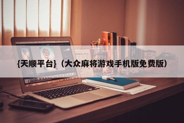 {天顺平台}(大众麻将游戏手机版免费版)