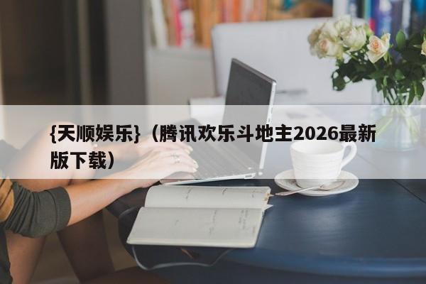 {天顺娱乐}(腾讯欢乐斗地主2026最新版下载)